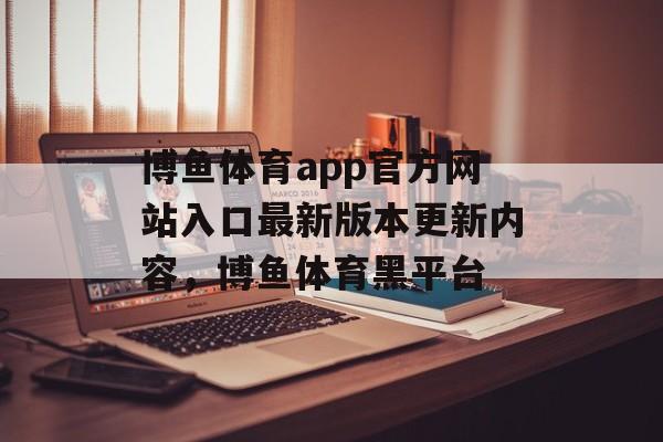 博鱼体育app官方网站入口最新版本更新内容，博鱼体育黑平台