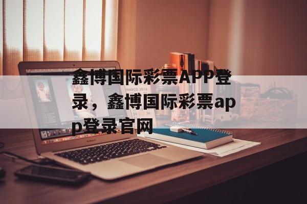 鑫博国际彩票APP登录，鑫博国际彩票app登录官网