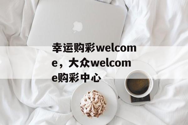 幸运购彩welcome，大众welcome购彩中心