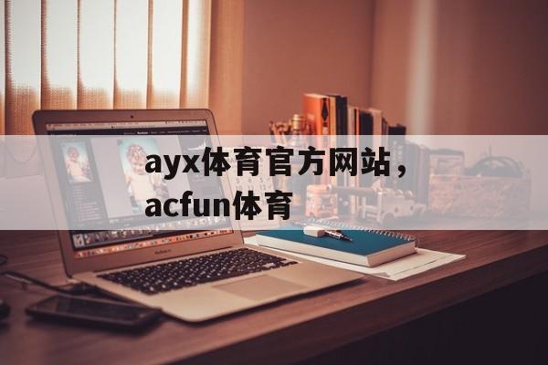 ayx体育官方网站，acfun体育