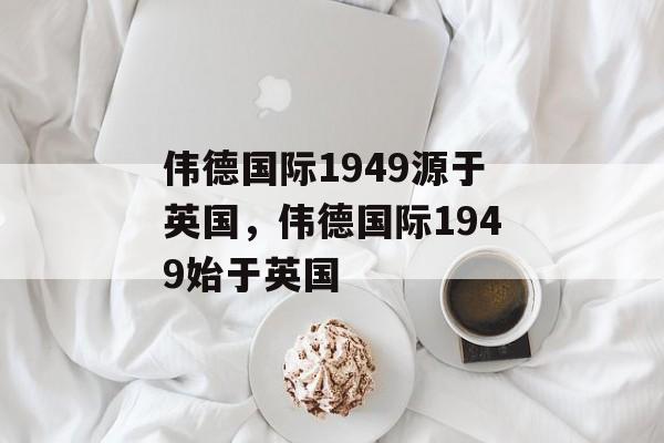 伟德国际1949源于英国，伟德国际1949始于英国