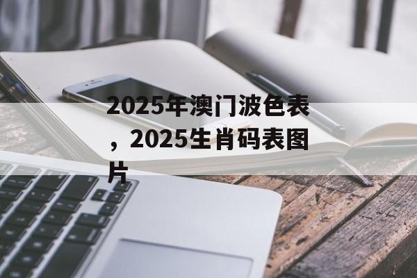 2025年澳门波色表，2025生肖码表图片