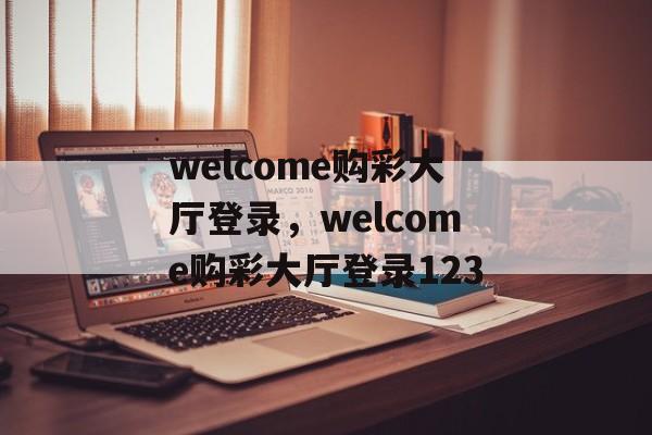 welcome购彩大厅登录，welcome购彩大厅登录123