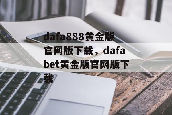 dafa888黄金版官网版下载，dafabet黄金版官网版下载