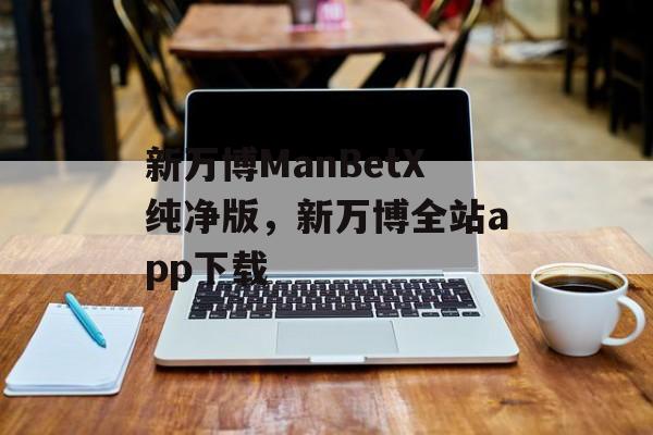 新万博ManBetX纯净版，新万博全站app下载