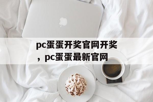 pc蛋蛋开奖官网开奖，pc蛋蛋最新官网