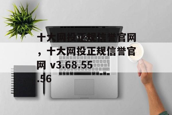 十大网投正规信誉官网，十大网投正规信誉官网 v3.68.55.56