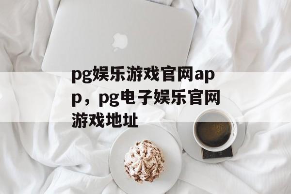 pg娱乐游戏官网app，pg电子娱乐官网游戏地址