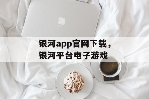 银河app官网下载，银河平台电子游戏